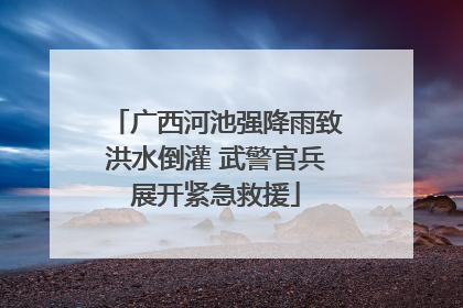 广西河池强降雨致洪水倒灌 武警官兵展开紧急救援