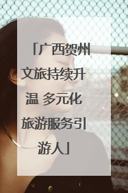 广西贺州文旅持续升温 多元化旅游服务引游人