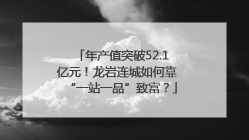 年产值突破52.1亿元！龙岩连城如何靠“一站一品”致富？
