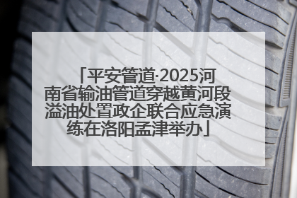 平安管道·2025河南省输油管道穿越黄河段溢油处置政企联合应急演练在洛阳孟津举办