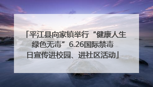 平江县向家镇举行“健康人生 绿色无毒”6.26国际禁毒日宣传进校园、进社区活动