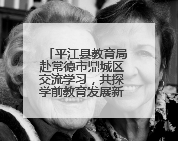 平江县教育局赴常德市鼎城区交流学习，共探学前教育发展新路径