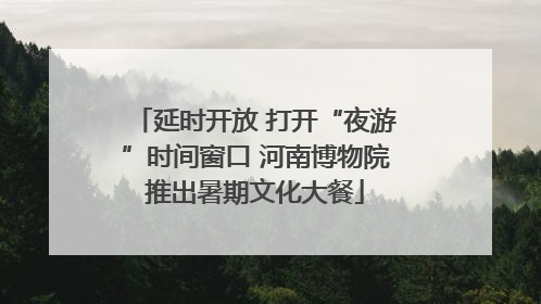 延时开放 打开“夜游”时间窗口 河南博物院推出暑期文化大餐