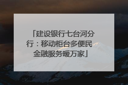 建设银行七台河分行：移动柜台多便民 金融服务暖万家
