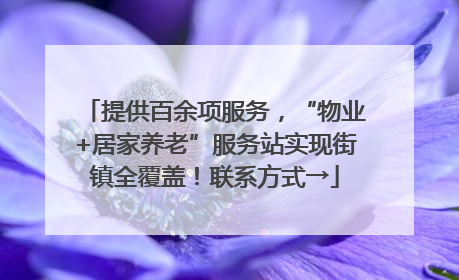 提供百余项服务，“物业+居家养老”服务站实现街镇全覆盖！联系方式→