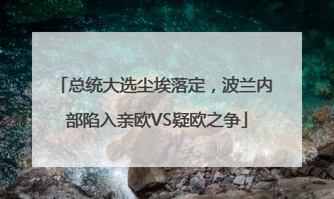 总统大选尘埃落定，波兰内部陷入亲欧VS疑欧之争