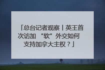 总台记者观察丨英王首次访加 “软”外交如何支持加拿大主权？
