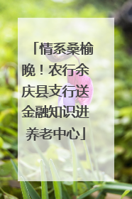 情系桑榆晚！农行余庆县支行送金融知识进养老中心