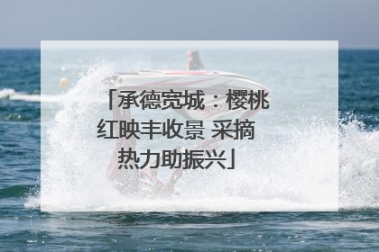 承德宽城：樱桃红映丰收景 采摘热力助振兴
