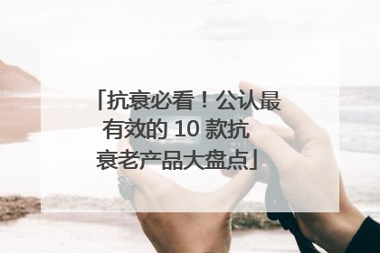 抗衰必看！公认最有效的 10 款抗衰老产品大盘点