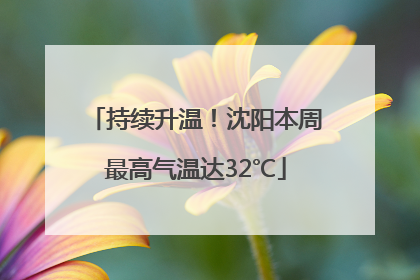 持续升温！沈阳本周最高气温达32℃