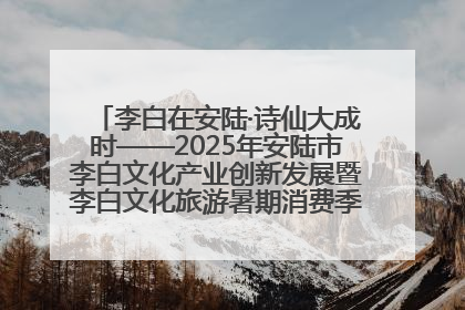 李白在安陆·诗仙大成时——2025年安陆市李白文化产业创新发展暨李白文化旅游暑期消费季活动在武汉启幕