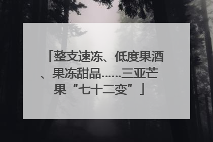 整支速冻、低度果酒、果冻甜品……三亚芒果“七十二变”