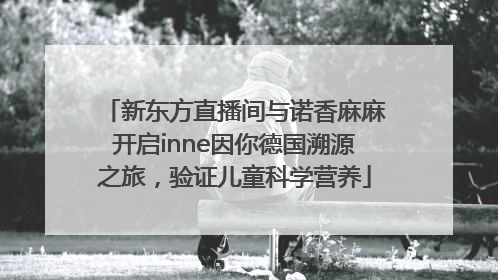 新东方直播间与诺香麻麻开启inne因你德国溯源之旅，验证儿童科学营养