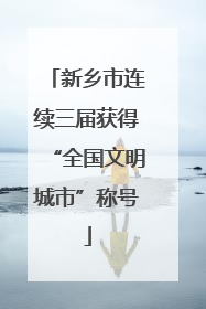 新乡市连续三届获得“全国文明城市”称号