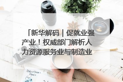 新华解码｜促就业强产业！权威部门解析人力资源服务业与制造业融合发展试点