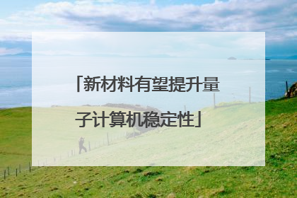 新材料有望提升量子计算机稳定性