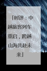 时评：中越旅客列车重启，跨越山海共赴未来