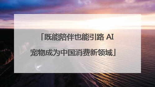既能陪伴也能引路 AI宠物成为中国消费新领域