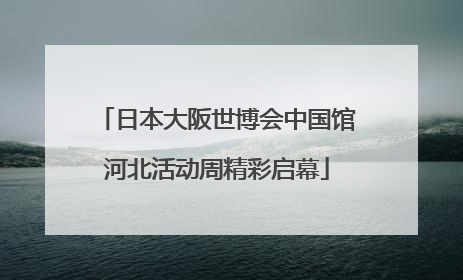 日本大阪世博会中国馆河北活动周精彩启幕