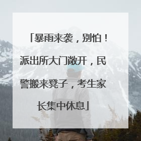 暴雨来袭，别怕！派出所大门敞开，民警搬来凳子，考生家长集中休息