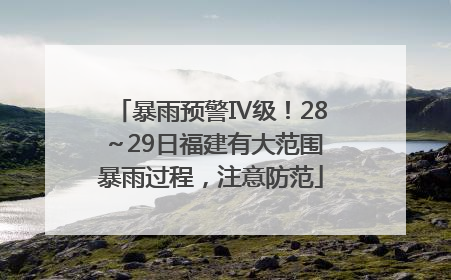 暴雨预警Ⅳ级！28～29日福建有大范围暴雨过程，注意防范