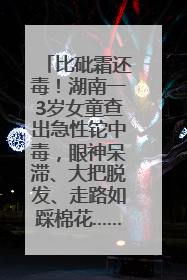 比砒霜还毒！湖南一3岁女童查出急性铊中毒，眼神呆滞、大把脱发、走路如踩棉花……