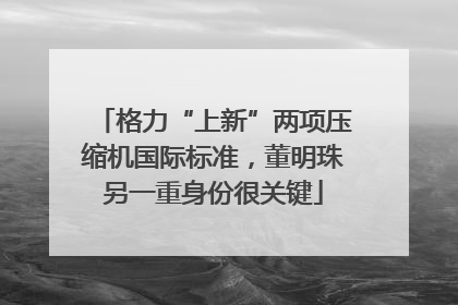 格力“上新”两项压缩机国际标准，董明珠另一重身份很关键