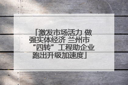 激发市场活力 做强实体经济 兰州市“四转”工程助企业跑出升级加速度