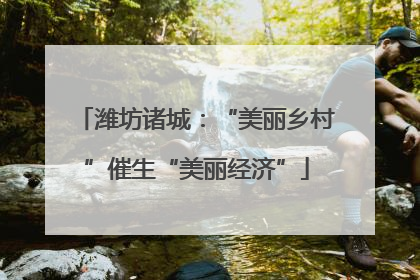 潍坊诸城：“美丽乡村”催生“美丽经济”