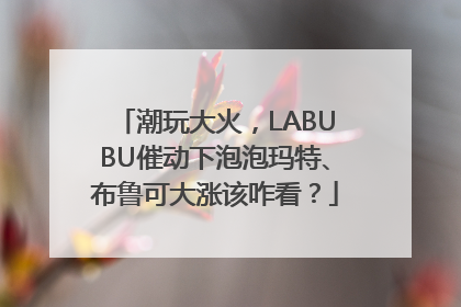 潮玩大火，LABUBU催动下泡泡玛特、布鲁可大涨该咋看？