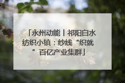 永州动能丨祁阳白水纺织小镇：纱线“织就”百亿产业集群