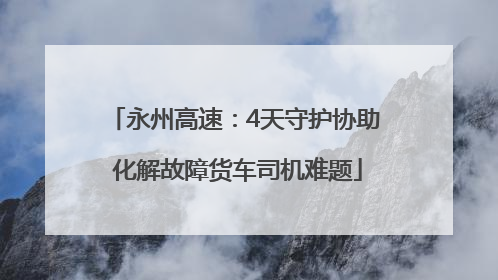 永州高速：4天守护协助 化解故障货车司机难题