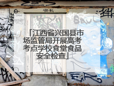 江西省兴国县市场监管局开展高考考点学校食堂食品安全检查
