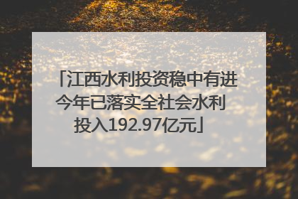 江西水利投资稳中有进 今年已落实全社会水利投入192.97亿元