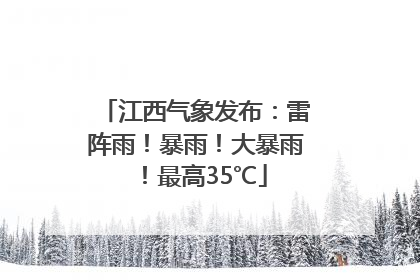 江西气象发布：雷阵雨！暴雨！大暴雨！最高35℃