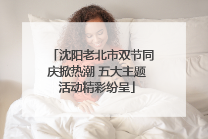 沈阳老北市双节同庆掀热潮 五大主题活动精彩纷呈