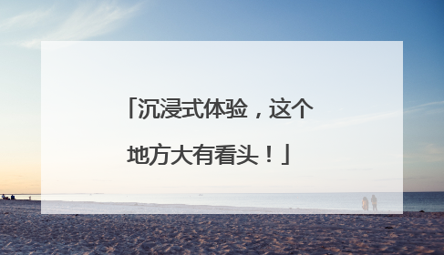 沉浸式体验，这个地方大有看头！