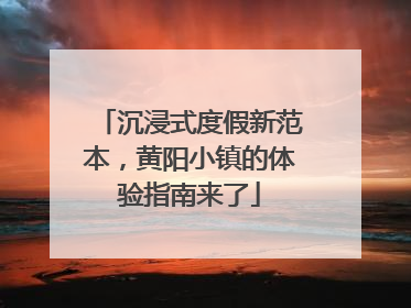 沉浸式度假新范本，黄阳小镇的体验指南来了