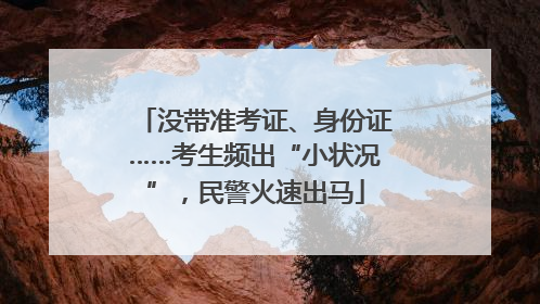 没带准考证、身份证……考生频出“小状况”，民警火速出马