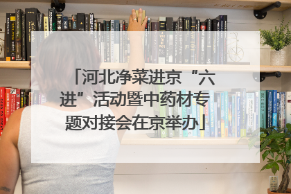 河北净菜进京“六进”活动暨中药材专题对接会在京举办