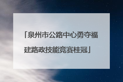 泉州市公路中心勇夺福建路政技能竞赛桂冠