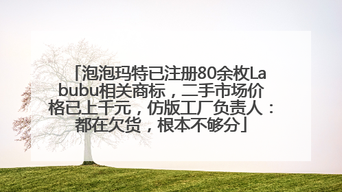 泡泡玛特已注册80余枚Labubu相关商标，二手市场价格已上千元，仿版工厂负责人：都在欠货，根本不够分