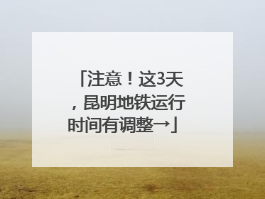注意！这3天，昆明地铁运行时间有调整→
