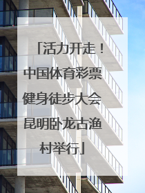 活力开走！中国体育彩票健身徒步大会昆明卧龙古渔村举行