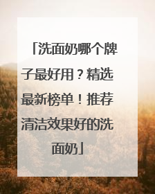 洗面奶哪个牌子最好用？精选最新榜单！推荐清洁效果好的洗面奶
