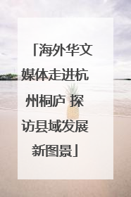 海外华文媒体走进杭州桐庐 探访县域发展新图景