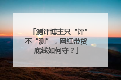 测评博主只“评”不“测”，网红带货底线如何守？