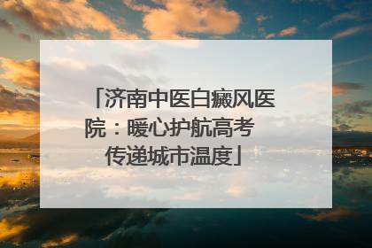 济南中医白癜风医院：暖心护航高考 传递城市温度