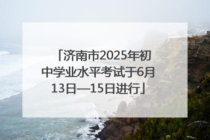 济南市2025年初中学业水平考试于6月13日—15日进行